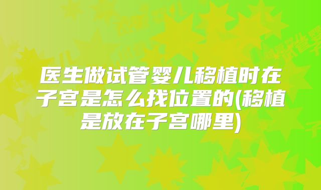 医生做试管婴儿移植时在子宫是怎么找位置的(移植是放在子宫哪里)