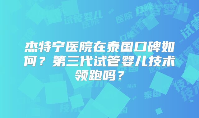 杰特宁医院在泰国口碑如何？第三代试管婴儿技术领跑吗？