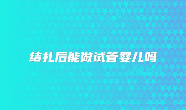 结扎后能做试管婴儿吗