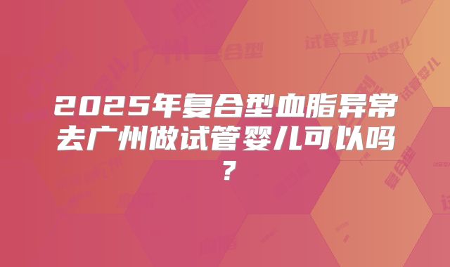2025年复合型血脂异常去广州做试管婴儿可以吗?