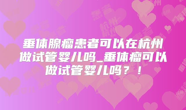垂体腺瘤患者可以在杭州做试管婴儿吗_垂体瘤可以做试管婴儿吗?!