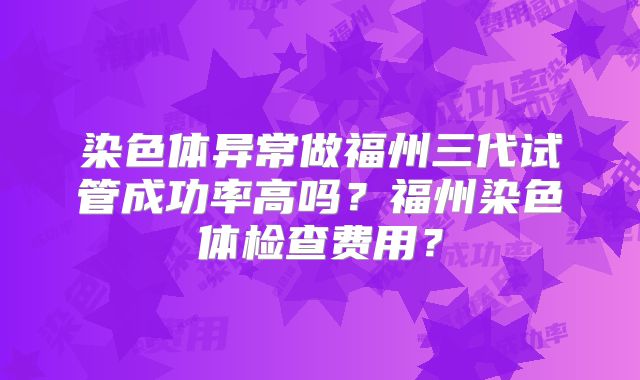 染色体异常做福州三代试管成功率高吗？福州染色体检查费用？
