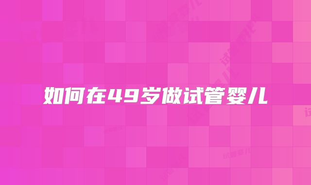 如何在49岁做试管婴儿
