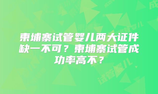 柬埔寨试管婴儿两大证件缺一不可？柬埔寨试管成功率高不？