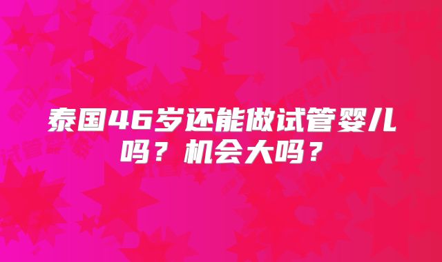 泰国46岁还能做试管婴儿吗？机会大吗？
