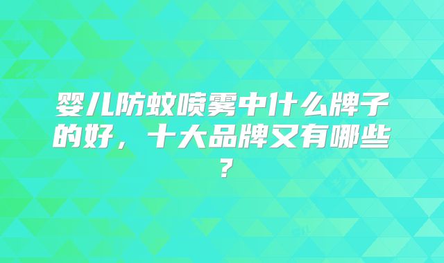 婴儿防蚊喷雾中什么牌子的好，十大品牌又有哪些？