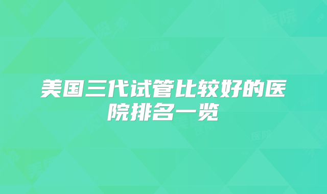 美国三代试管比较好的医院排名一览
