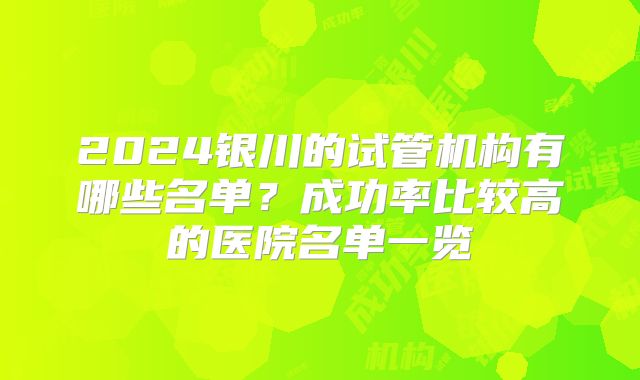 2024银川的试管机构有哪些名单?成功率比较高的医院名单一览