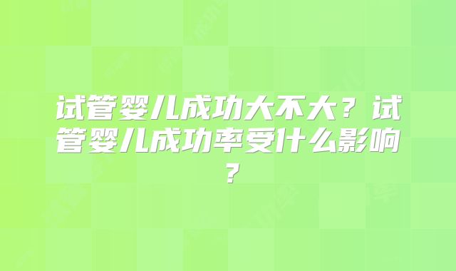 试管婴儿成功大不大?试管婴儿成功率受什么影响?