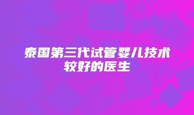泰国第三代试管婴儿技术较好的医生