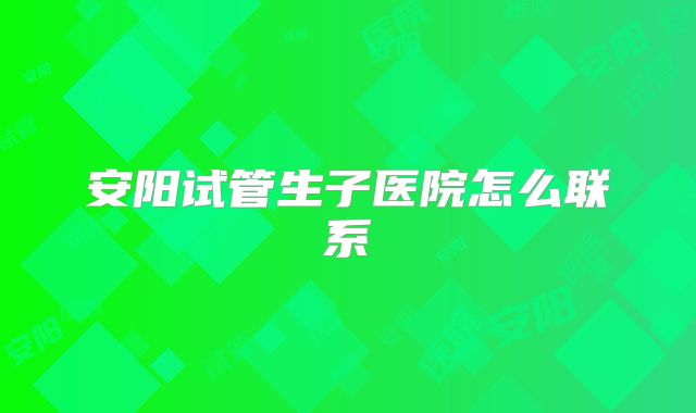 安阳试管生子医院怎么联系