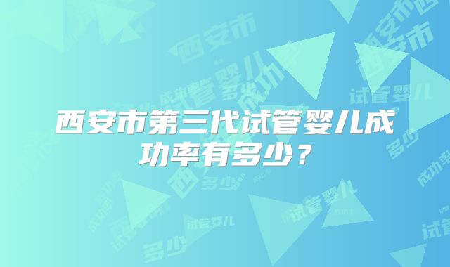 西安市第三代试管婴儿成功率有多少?