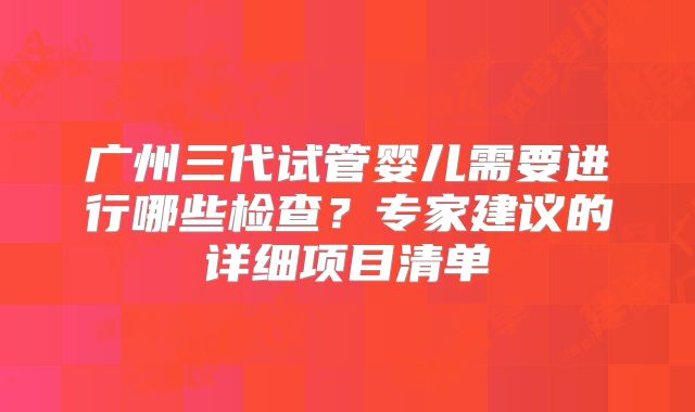 广州三代试管婴儿需要进行哪些检查？专家建议的详细项目清单