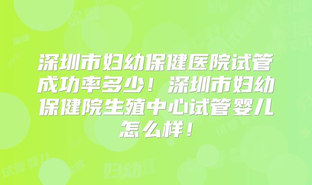 深圳市妇幼保健医院试管成功率多少！深圳市妇幼保健院生殖中心试管婴儿怎么样！