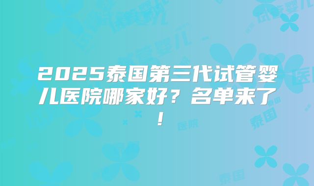2025泰国第三代试管婴儿医院哪家好？名单来了！