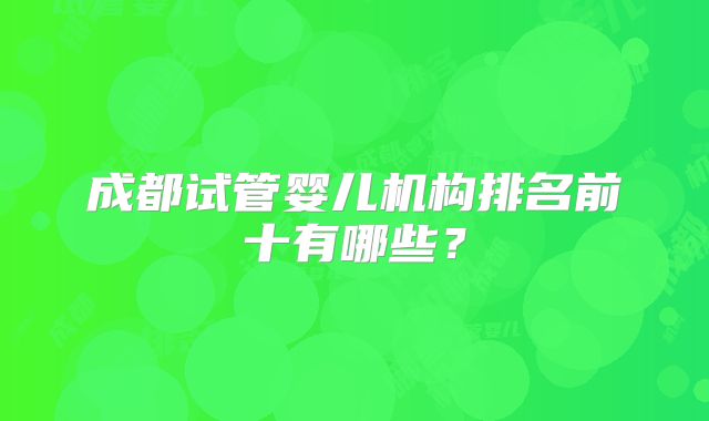 成都试管婴儿机构排名前十有哪些?