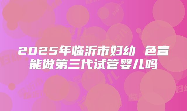 2025年临沂市妇幼 色盲能做第三代试管婴儿吗