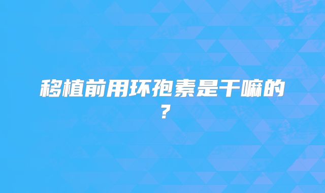 移植前用环孢素是干嘛的？