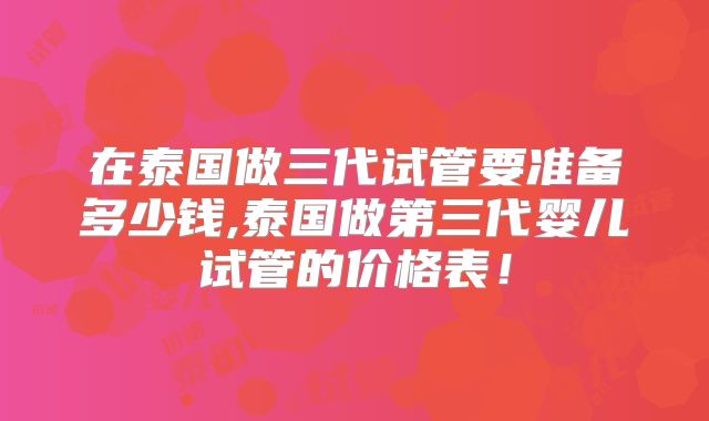 在泰国做三代试管要准备多少钱,泰国做第三代婴儿试管的价格表！