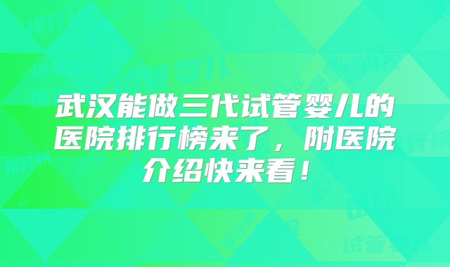 武汉能做三代试管婴儿的医院排行榜来了，附医院介绍快来看！