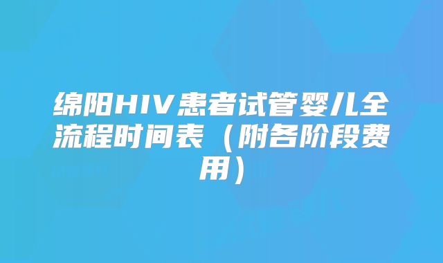绵阳HIV患者试管婴儿全流程时间表(附各阶段费用)