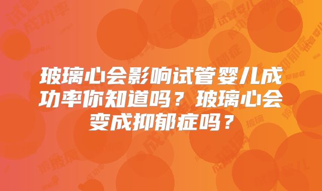 玻璃心会影响试管婴儿成功率你知道吗？玻璃心会变成抑郁症吗？
