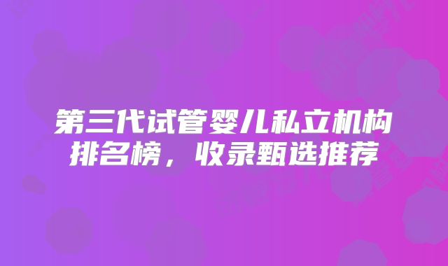 第三代试管婴儿私立机构排名榜,收录甄选推荐