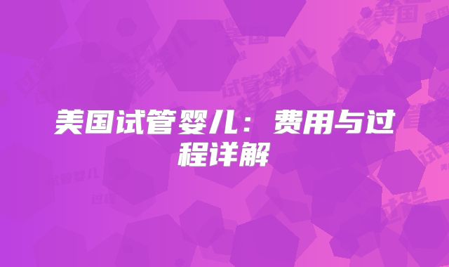 美国试管婴儿：费用与过程详解