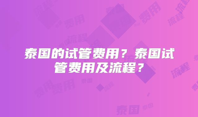 泰国的试管费用？泰国试管费用及流程？