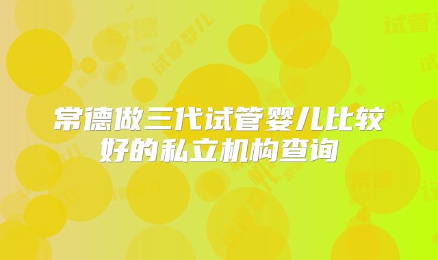 常德做三代试管婴儿比较好的私立机构查询