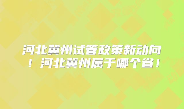 河北冀州试管政策新动向！河北冀州属于哪个省！