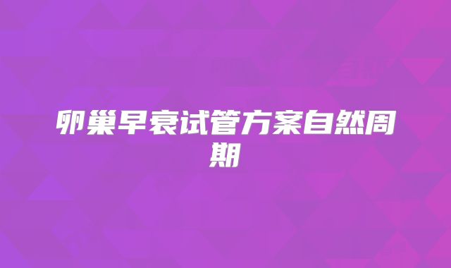 卵巢早衰试管方案自然周期