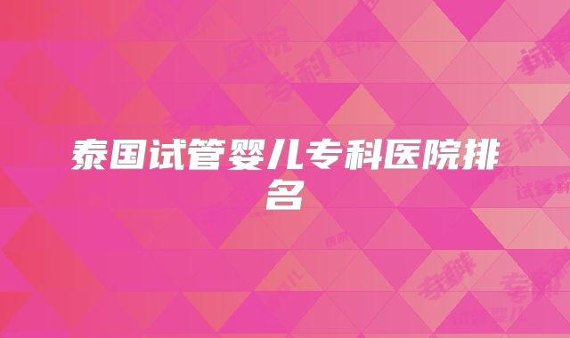 泰国试管婴儿专科医院排名
