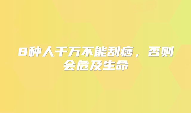 8种人千万不能刮痧，否则会危及生命