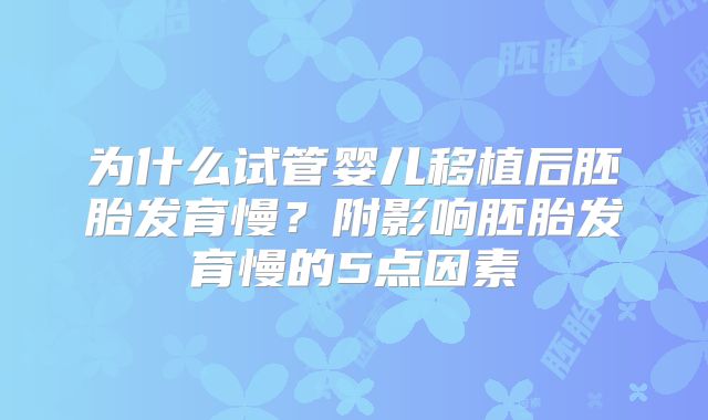 为什么试管婴儿移植后胚胎发育慢?附影响胚胎发育慢的5点因素