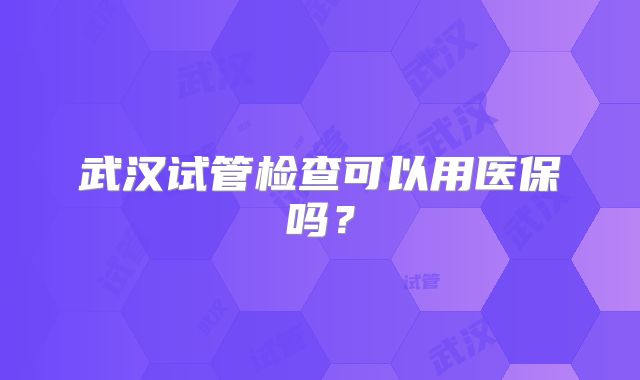 武汉试管检查可以用医保吗？