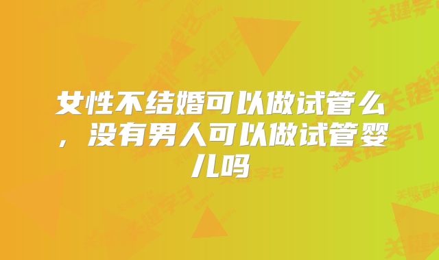 女性不结婚可以做试管么,没有男人可以做试管婴儿吗