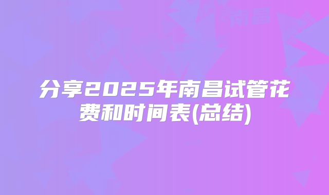 分享2025年南昌试管花费和时间表(总结)