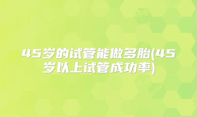 45岁的试管能做多胎(45岁以上试管成功率)
