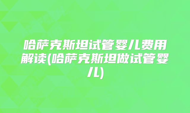 哈萨克斯坦试管婴儿费用解读(哈萨克斯坦做试管婴儿)