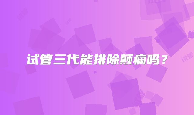 试管三代能排除颠痫吗?