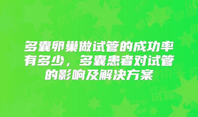 多囊卵巢做试管的成功率有多少,多囊患者对试管的影响及解决方案