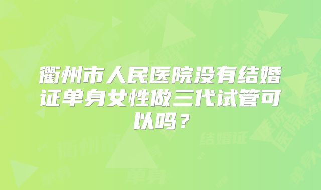衢州市人民医院没有结婚证单身女性做三代试管可以吗？