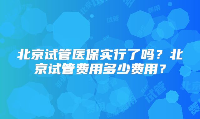 北京试管医保实行了吗?北京试管费用多少费用?