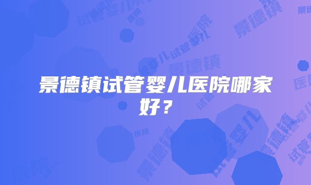 景德镇试管婴儿医院哪家好？