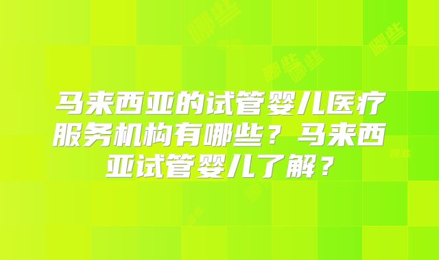 马来西亚的试管婴儿医疗服务机构有哪些？马来西亚试管婴儿了解？