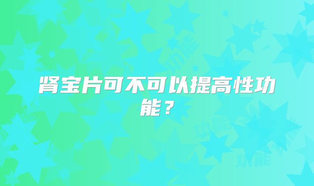 肾宝片可不可以提高性功能?