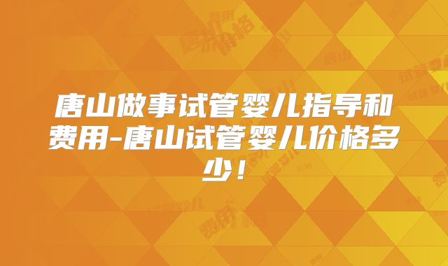 唐山做事试管婴儿指导和费用-唐山试管婴儿价格多少!
