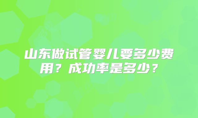 山东做试管婴儿要多少费用?成功率是多少?
