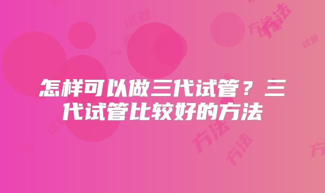 怎样可以做三代试管？三代试管比较好的方法